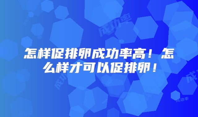 怎样促排卵成功率高！怎么样才可以促排卵！