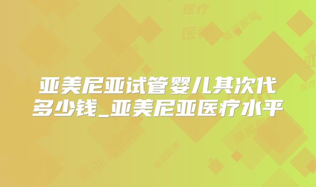 亚美尼亚试管婴儿其次代多少钱_亚美尼亚医疗水平