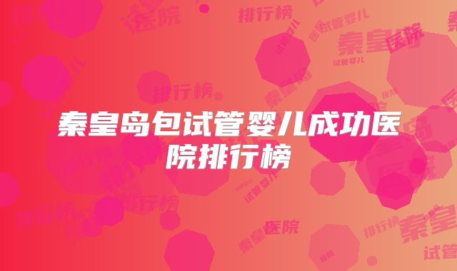 秦皇岛包试管婴儿成功医院排行榜