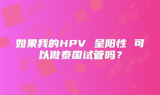 如果我的HPV 呈阳性 可以做泰国试管吗？