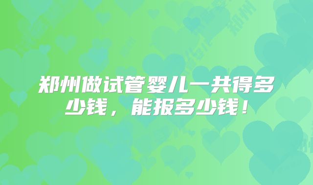 郑州做试管婴儿一共得多少钱，能报多少钱！