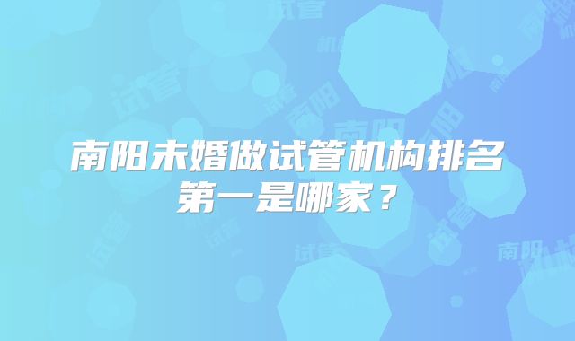 南阳未婚做试管机构排名第一是哪家？