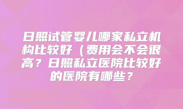 日照试管婴儿哪家私立机构比较好(费用会不会很高?日照私立医院比较好的医院有哪些?