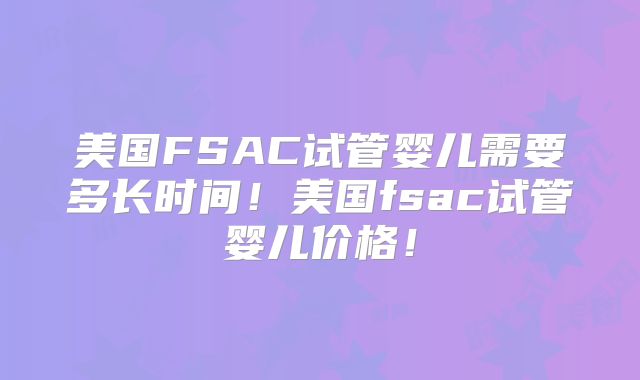 美国FSAC试管婴儿需要多长时间！美国fsac试管婴儿价格！