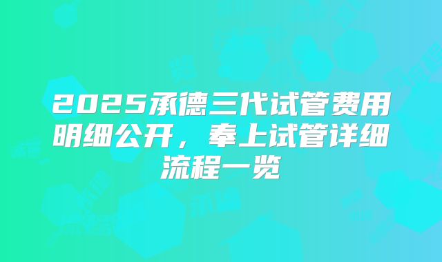 2025承德三代试管费用明细公开，奉上试管详细流程一览