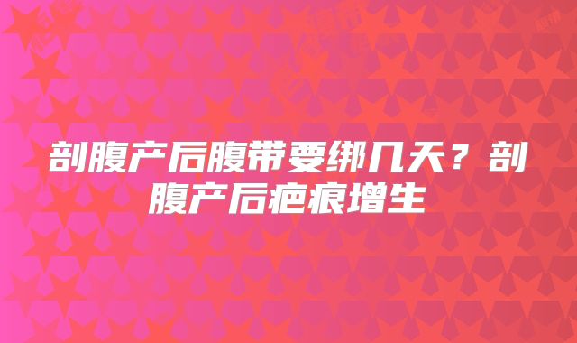 剖腹产后腹带要绑几天？剖腹产后疤痕增生