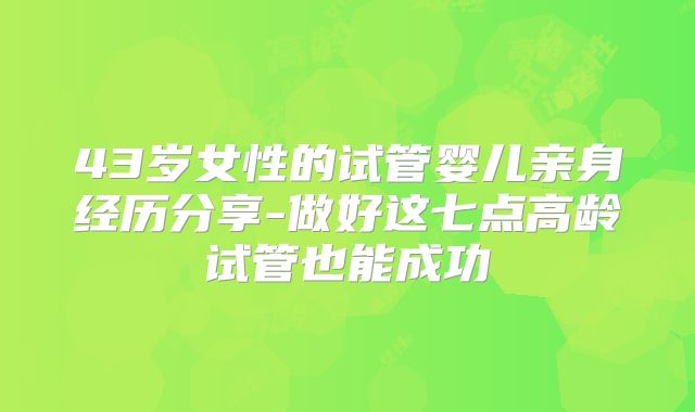 43岁女性的试管婴儿亲身经历分享-做好这七点高龄试管也能成功
