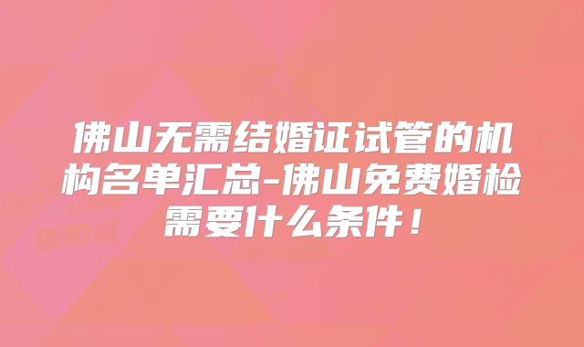 佛山无需结婚证试管的机构名单汇总-佛山免费婚检需要什么条件！