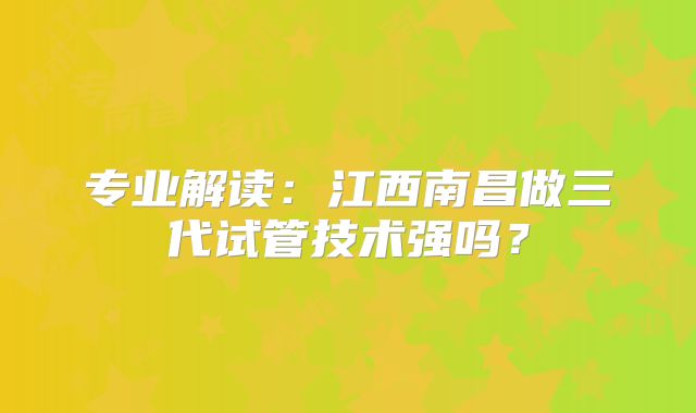 专业解读:江西南昌做三代试管技术强吗?