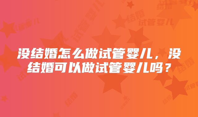 没结婚怎么做试管婴儿，没结婚可以做试管婴儿吗？