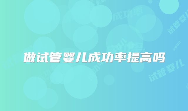 做试管婴儿成功率提高吗