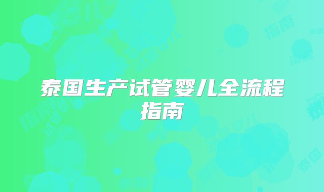 泰国生产试管婴儿全流程指南