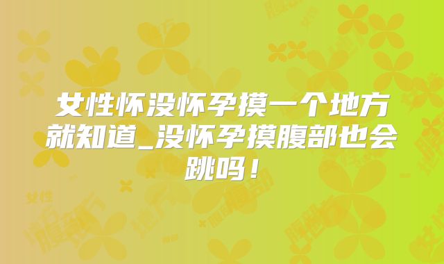 女性怀没怀孕摸一个地方就知道_没怀孕摸腹部也会跳吗！