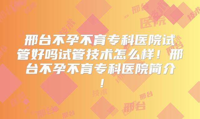 邢台不孕不育专科医院试管好吗试管技术怎么样！邢台不孕不育专科医院简介！