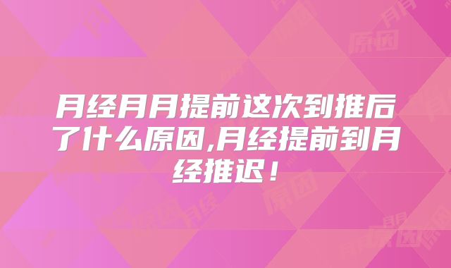 月经月月提前这次到推后了什么原因,月经提前到月经推迟!