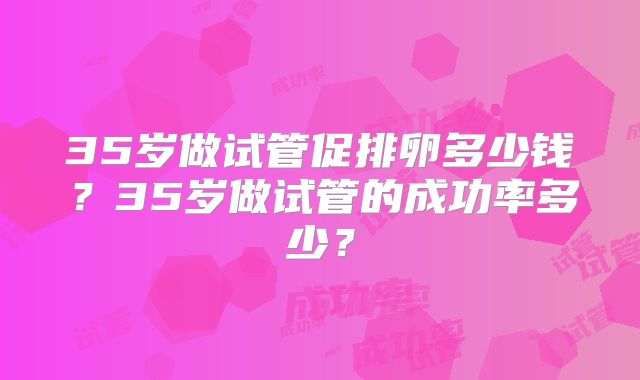 35岁做试管促排卵多少钱？35岁做试管的成功率多少？