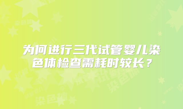 为何进行三代试管婴儿染色体检查需耗时较长？
