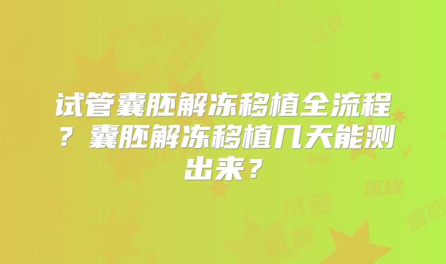 试管囊胚解冻移植全流程？囊胚解冻移植几天能测出来？