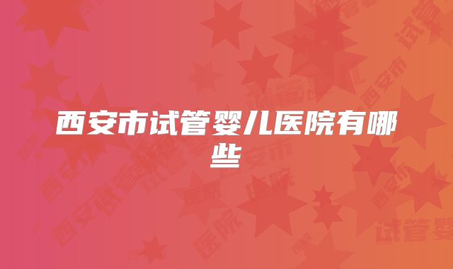西安市试管婴儿医院有哪些