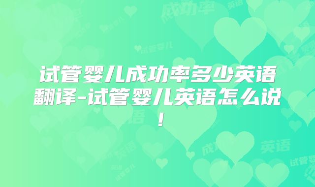 试管婴儿成功率多少英语翻译-试管婴儿英语怎么说!