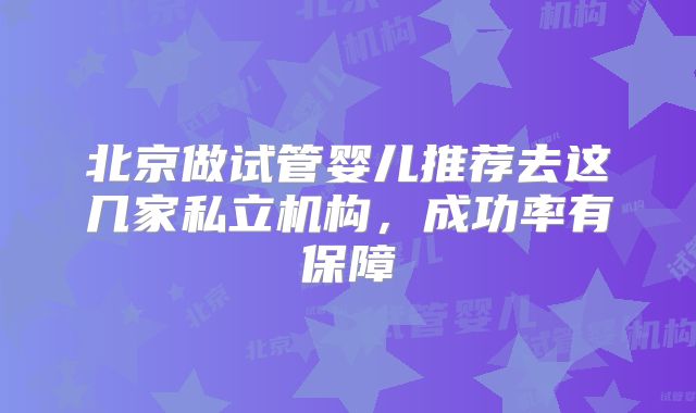 北京做试管婴儿推荐去这几家私立机构，成功率有保障