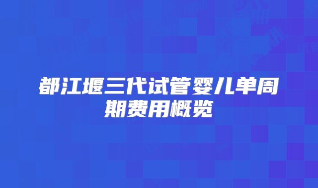 都江堰三代试管婴儿单周期费用概览