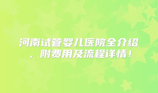 河南试管婴儿医院全介绍，附费用及流程详情！