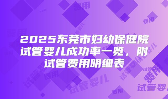 2025东莞市妇幼保健院试管婴儿成功率一览，附试管费用明细表