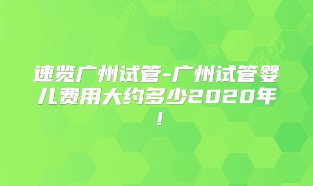 速览广州试管-广州试管婴儿费用大约多少2020年！