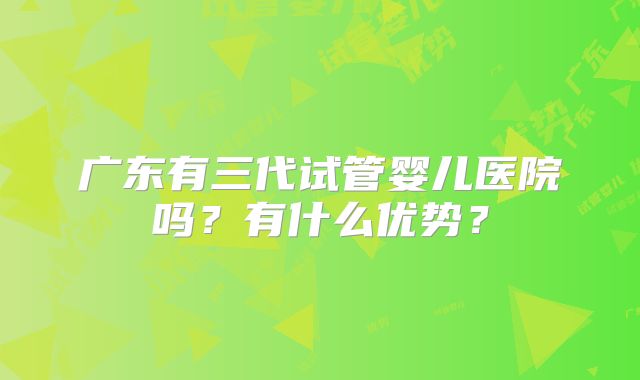广东有三代试管婴儿医院吗？有什么优势？