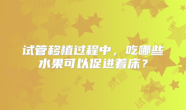 试管移植过程中，吃哪些水果可以促进着床？