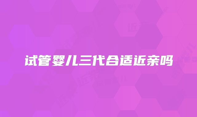 试管婴儿三代合适近亲吗