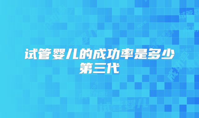 试管婴儿的成功率是多少第三代