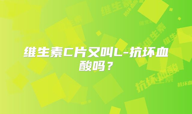 维生素C片又叫L-抗坏血酸吗？