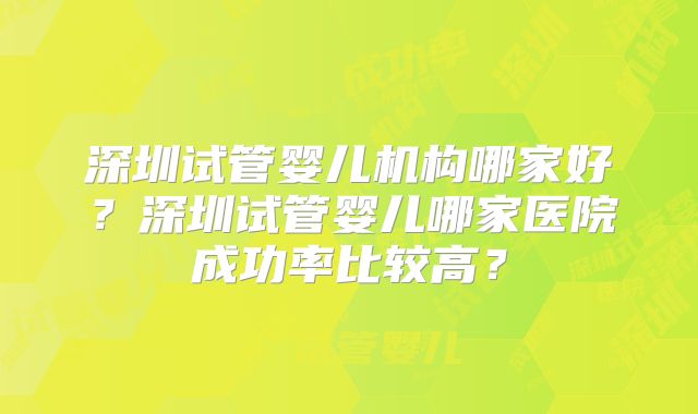 深圳试管婴儿机构哪家好？深圳试管婴儿哪家医院成功率比较高？