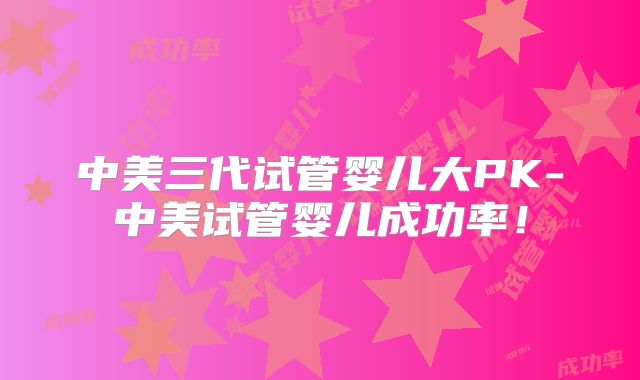 中美三代试管婴儿大PK-中美试管婴儿成功率！