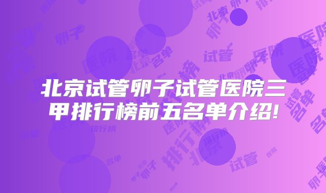 北京试管卵子试管医院三甲排行榜前五名单介绍!