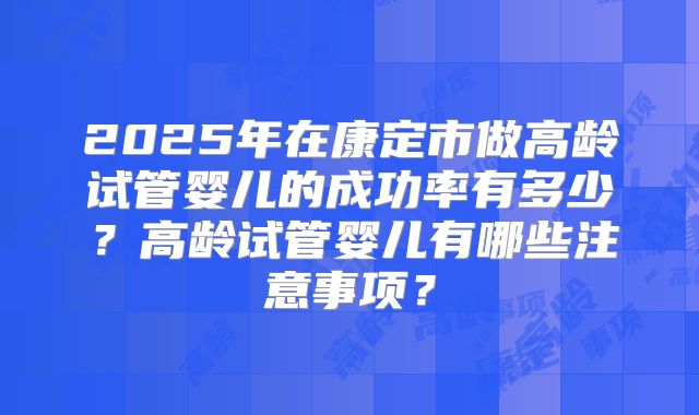 2025年在康定市做高龄试管婴儿的成功率有多少？高龄试管婴儿有哪些注意事项？