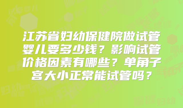 江苏省妇幼保健院做试管婴儿要多少钱？影响试管价格因素有哪些？单角子宫大小正常能试管吗？