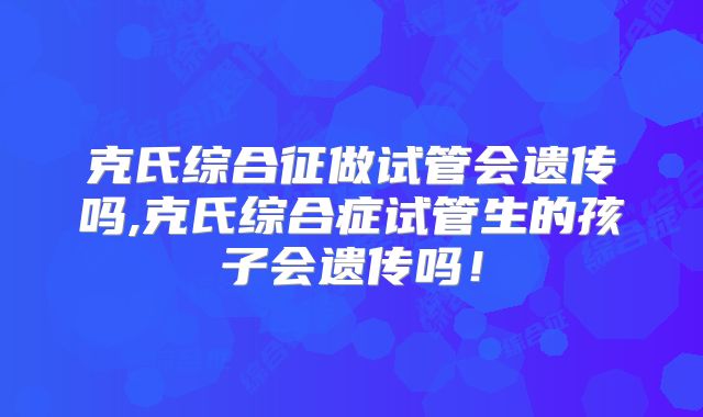 克氏综合征做试管会遗传吗,克氏综合症试管生的孩子会遗传吗!