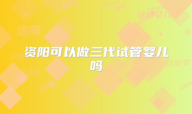 资阳可以做三代试管婴儿吗
