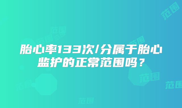 胎心率133次/分属于胎心监护的正常范围吗？