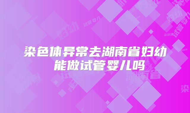染色体异常去湖南省妇幼 能做试管婴儿吗