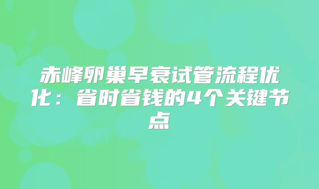 赤峰卵巢早衰试管流程优化：省时省钱的4个关键节点
