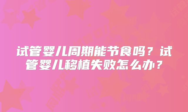 试管婴儿周期能节食吗？试管婴儿移植失败怎么办？