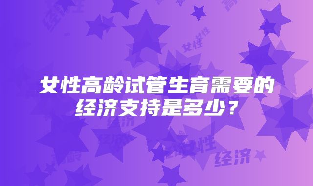 女性高龄试管生育需要的经济支持是多少?