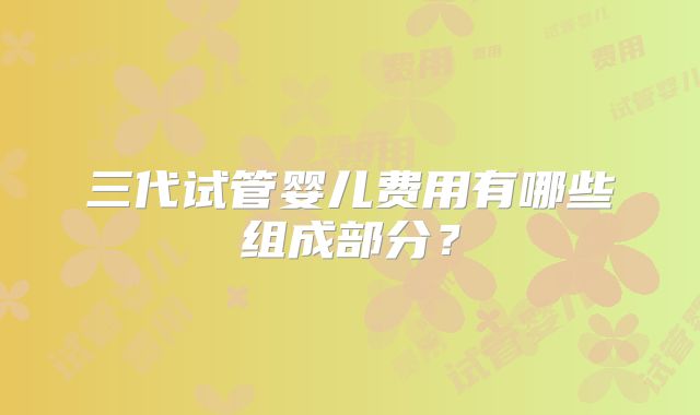 三代试管婴儿费用有哪些组成部分?