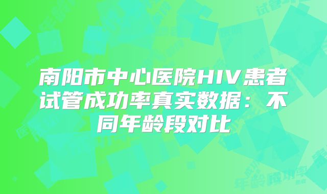 南阳市中心医院HIV患者试管成功率真实数据：不同年龄段对比