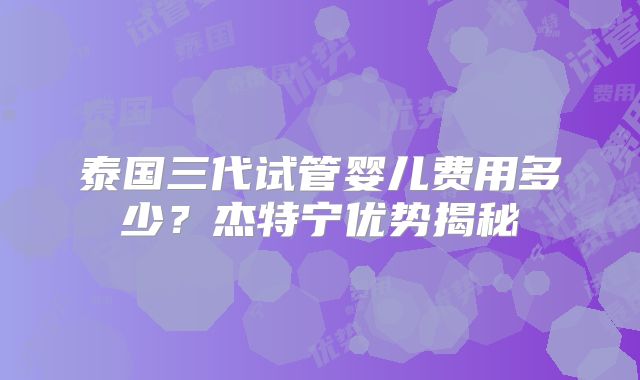 泰国三代试管婴儿费用多少?杰特宁优势揭秘