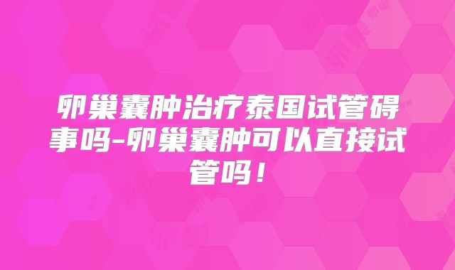 卵巢囊肿治疗泰国试管碍事吗-卵巢囊肿可以直接试管吗！